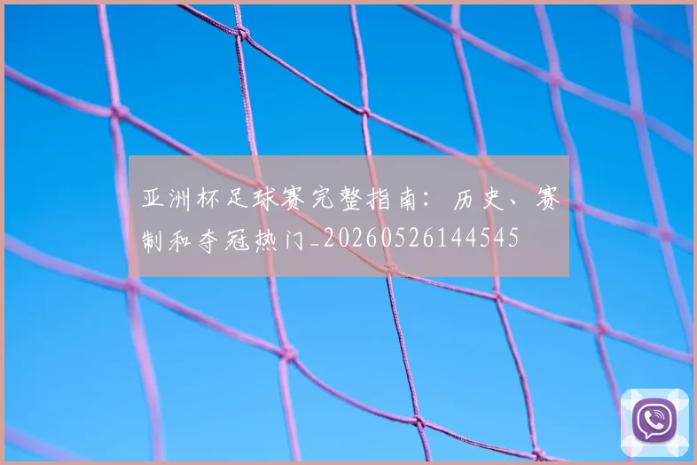 亚洲杯足球赛完整指南:历史、赛制和夺冠热门_20260526144545